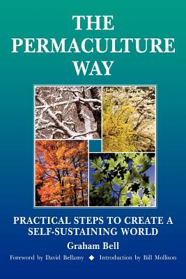 The Permaculture Way: Practical Steps to Create a Self-Sustaining World - Bell, Graham, and Belamy, David (Preface by), and Mollison, Bill (Foreword by)