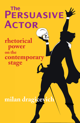 The Persuasive Actor: Rhetorical Power on the Contemporary Stage - Dragicevich, Milan