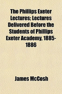The Phillips Exeter Lectures; Lectures Delivered Before the Students of Phillips Exeter Academy, 1885-1886