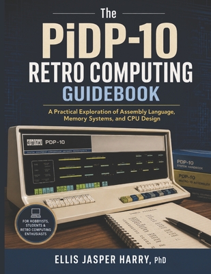 The PiDP-10 Retro Computing Guidebook: A Practical Exploration of Assembly Language, Memory Systems, and CPU Design - Harry, Ellis Jasper, PhD