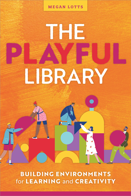 The Playful Library: Building Environments for Learning and Creativity - Lotts, Megan