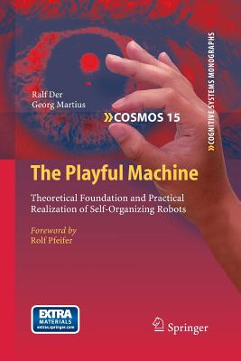 The Playful Machine: Theoretical Foundation and Practical Realization of Self-Organizing Robots - Der, Ralf, and Martius, Georg, and Pfeifer, Rolf (Foreword by)