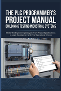 The PLC Programmer's Project Manual Building & Testing Industrial Systems: Master the Engineering Lifecycle: From Project Specifications to Logic Development and Final Operational Checks