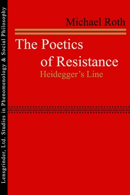 The Poetics of Resistance: Heidegger's Line - Roth, Michael