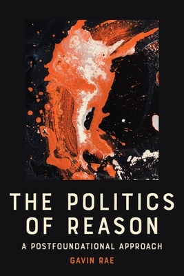 The Politics of Reason: A Postfoundational Approach - Rae, Gavin