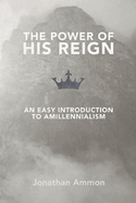 The Power of His Reign: An Easy Introduction to Amillennialism