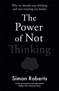 The Power of Not Thinking: Why We Should Stop Thinking and Start Trusting Our Bodies