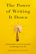 The Power of Writing It Down: A Simple Habit to Unlock Your Brain and Reimagine Your Life