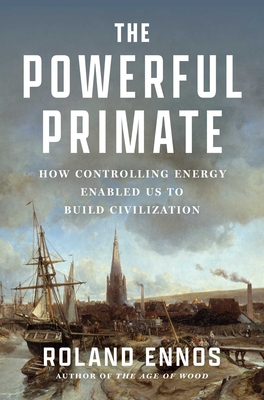 The Powerful Primate: How Controlling Energy Enabled Us to Build Civilization - Ennos, Roland