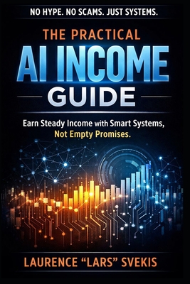 The Practical AI Income Guide: No Hype. No Scams. Just Systems - Svekis, Laurence Lars