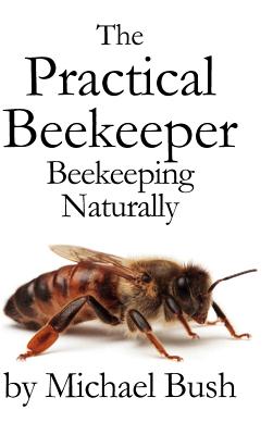 The Practical Beekeeper: Beekeeping Naturally - Bush, Michael