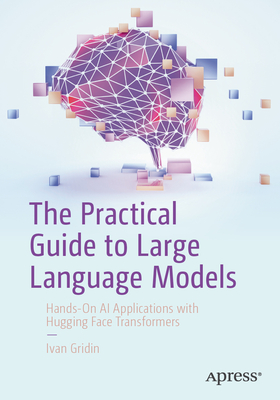 The Practical Guide to Large Language Models: Hands-On AI Applications with Hugging Face Transformers - Gridin, Ivan