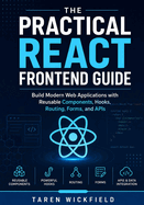 The Practical React Frontend Guide: Build Modern Web Applications with Reusable Components, Hooks, Routing, Forms, and APIs