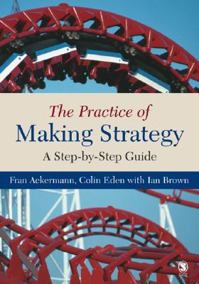 The Practice of Making Strategy: A Step-By-Step Guide - Ackermann, Fran, Professor (Editor), and Eden, Colin, Professor (Editor), and Brown, Ian (Editor)