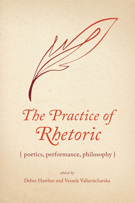 The Practice of Rhetoric: Poetics, Performance, Philosophy - Hawhee, Debra (Contributions by), and Valiavitcharska, Vessela (Contributions by), and Fahnestock, Jeanne (Contributions by)