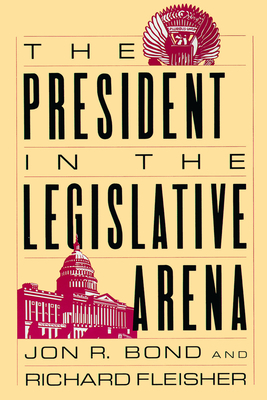 The President in the Legislative Arena - Bond, Jon R, and Fleisher, Richard