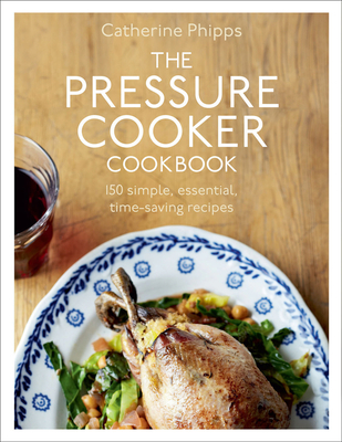 The Pressure Cooker Cookbook: Over 150 Simple, Essential, Time-Saving Recipes - Phipps, Catherine