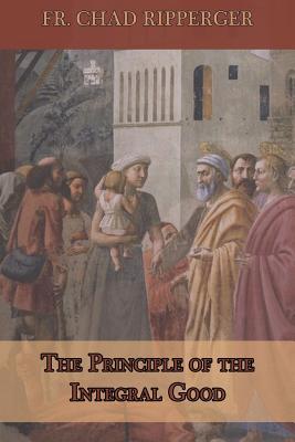 The Principle of the Integral Good - Ripperger, Chad a