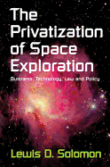 The Privatization of Space Exploration: Business, Technology, Law and Policy