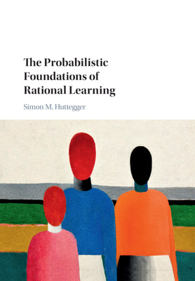 The Probabilistic Foundations of Rational Learning - Huttegger, Simon M.