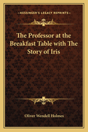 The Professor at the Breakfast-Table: With the Story of Iris