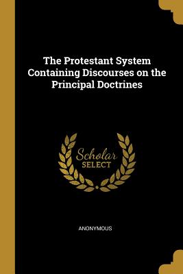 The Protestant System Containing Discourses on the Principal Doctrines - Anonymous