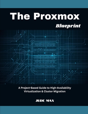 The Proxmox Blueprint: A Project-Based Guide to High-Availability Virtualization & Cluster Migration - Max, Jude