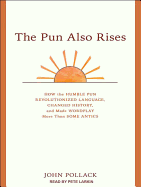 The Pun Also Rises: How the Humble Pun Revolutionized Language, Changed History, and Made Wordplay More Than Some Antics