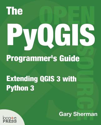 The PyQGIS Programmer's Guide: Extending QGIS 3 with Python 3 - Sherman, Gary