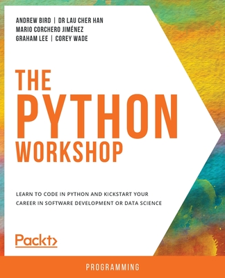 The Python Workshop: Learn to code in Python and kickstart your career in software development or data science - Bird, Andrew, and Han, Dr. Lau Cher, and Lee, Graham