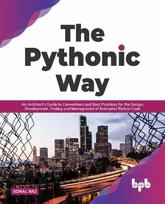 The Pythonic Way: An Architect's Guide to Conventions and Best Practices for the Design, Development, Testing, and Management of Enterprise Python Code - Raj, Sonal
