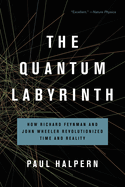 The Quantum Labyrinth: How Richard Feynman and John Wheeler Revolutionized Time and Reality