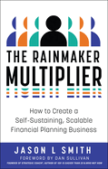 The Rainmaker Multiplier: How to Create a Self-Sustaining, Scalable Financial Planning Business