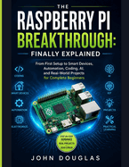 The Raspberry Pi Breakthrough: FINALLY EXPLAINED: From First Setup to Smart Devices, Automation, Coding, AI, and Real-World Projects for Complete Beginners