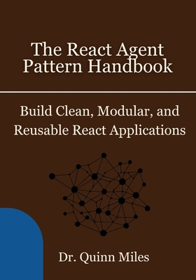 The React Agent Pattern Handbook: Build Clean, Modular, and Reusable React Applications - Miles, Quinn, Dr.