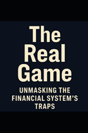The Real Game_ Unmasking the Financial System's Traps