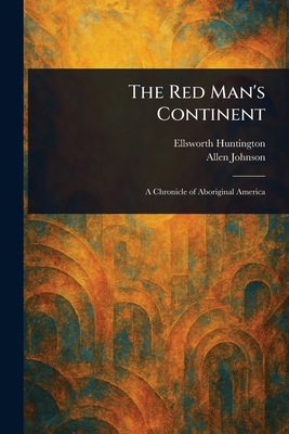 The Red Man's Continent - Huntington, Ellsworth, and Johnson, Allen