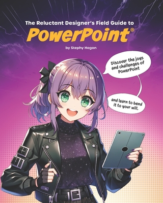 The Reluctant Designer's Field Guide to PowerPoint - Hogan, Stephy