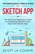 The Ridiculously Simple Guide to Sketch App: The Absolute Beginners Guide to Designing Websites and Apps with Sketch App