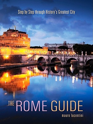 The Rome Guide: Step by Step Through History's Greatest City - Lucentini, Mauro, and Lucentini, Paola, and Lucentini, Eric