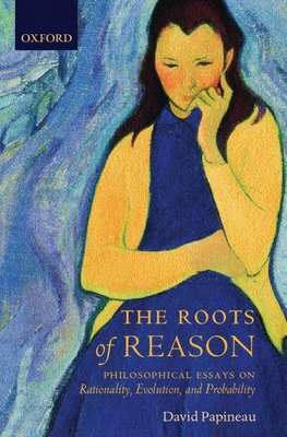 The Roots of Reason: Philosophical Essays on Rationality, Evolution, and Probability - Papineau, David