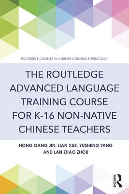 The Routledge Advanced Language Training Course for K-16 Non-native Chinese Teachers - Jin, Hong Gang, and Xue, Lian, and Yang, Yusheng