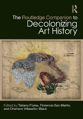 The Routledge Companion to Decolonizing Art History - Flores, Tatiana (Editor), and San Mart�n, Florencia (Editor), and Villase�or Black, Charlene (Editor)