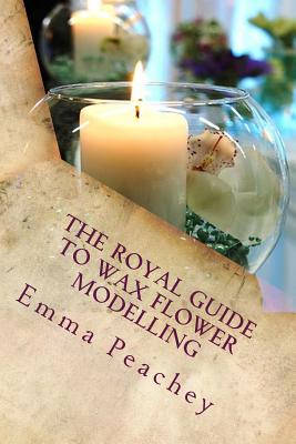 The Royal Guide to Wax Flower Modelling - Peachey, Emma