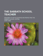 The Sabbath School Teacher; Designed to Aid in Elevating and Perfecting the Sabbath School System