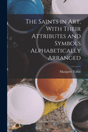 The Saints in Art, with Their Attributes and Symbols Alphabetically Arranged