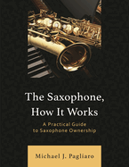 The Saxophone, How It Works: A Practical Guide to Saxophone Ownership