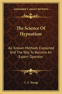 The Science Of Hypnotism: All Known Methods Explained And The Way To Become An Expert Operator