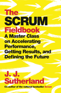The Scrum Fieldbook: A Master Class on Accelerating Performance, Getting Results, and Defining the Future