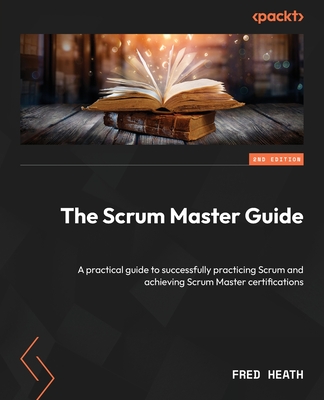 The Scrum Master Guide: A practical guide to successfully practicing Scrum and achieving Scrum Master certifications - Heath, Fred